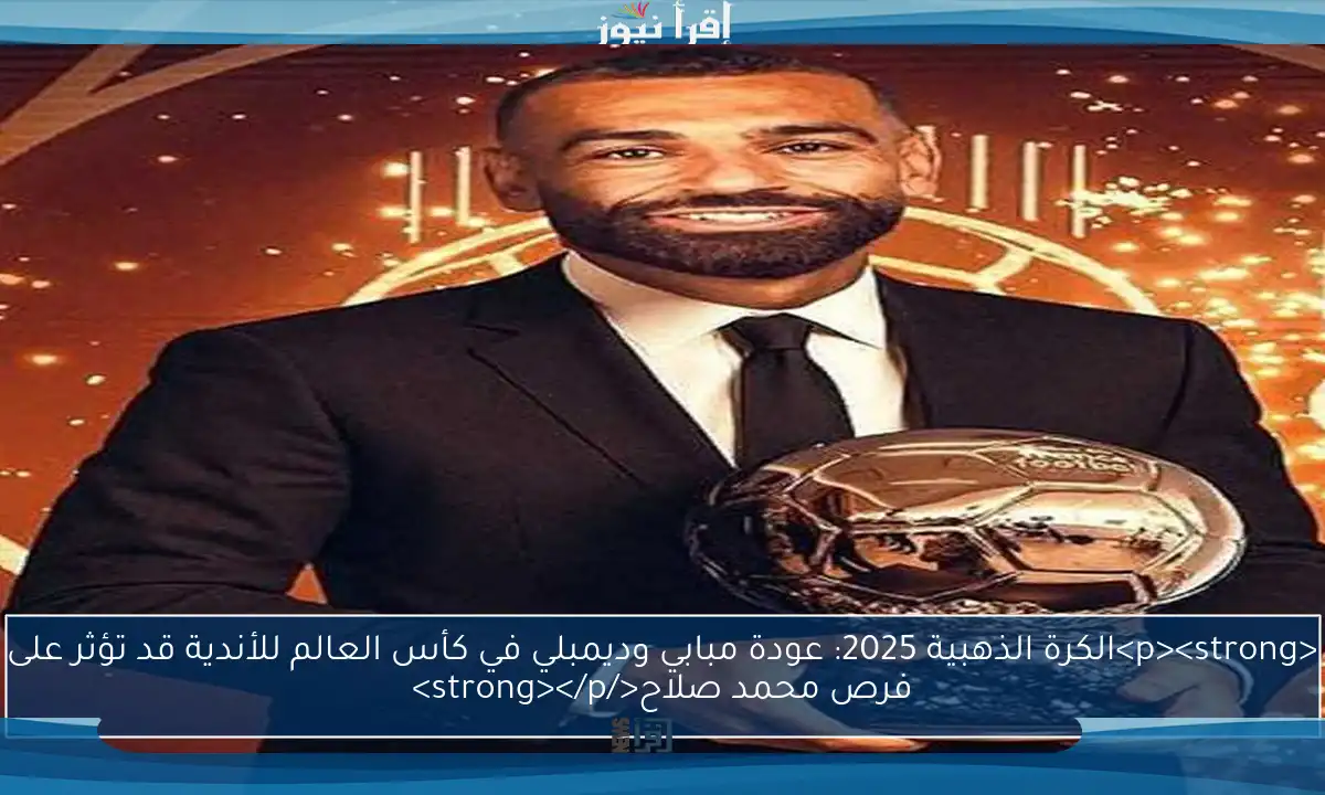 <p><strong>الكرة الذهبية 2025: عودة مبابي وديمبلي في كأس العالم للأندية قد تؤثر على فرص محمد صلاح</strong></p>