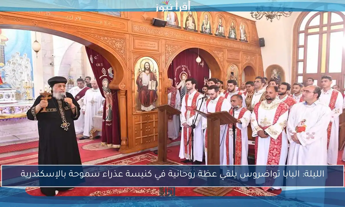 الليلة: البابا تواضروس يلقي عظة روحانية في كنيسة عذراء سموحة بالإسكندرية