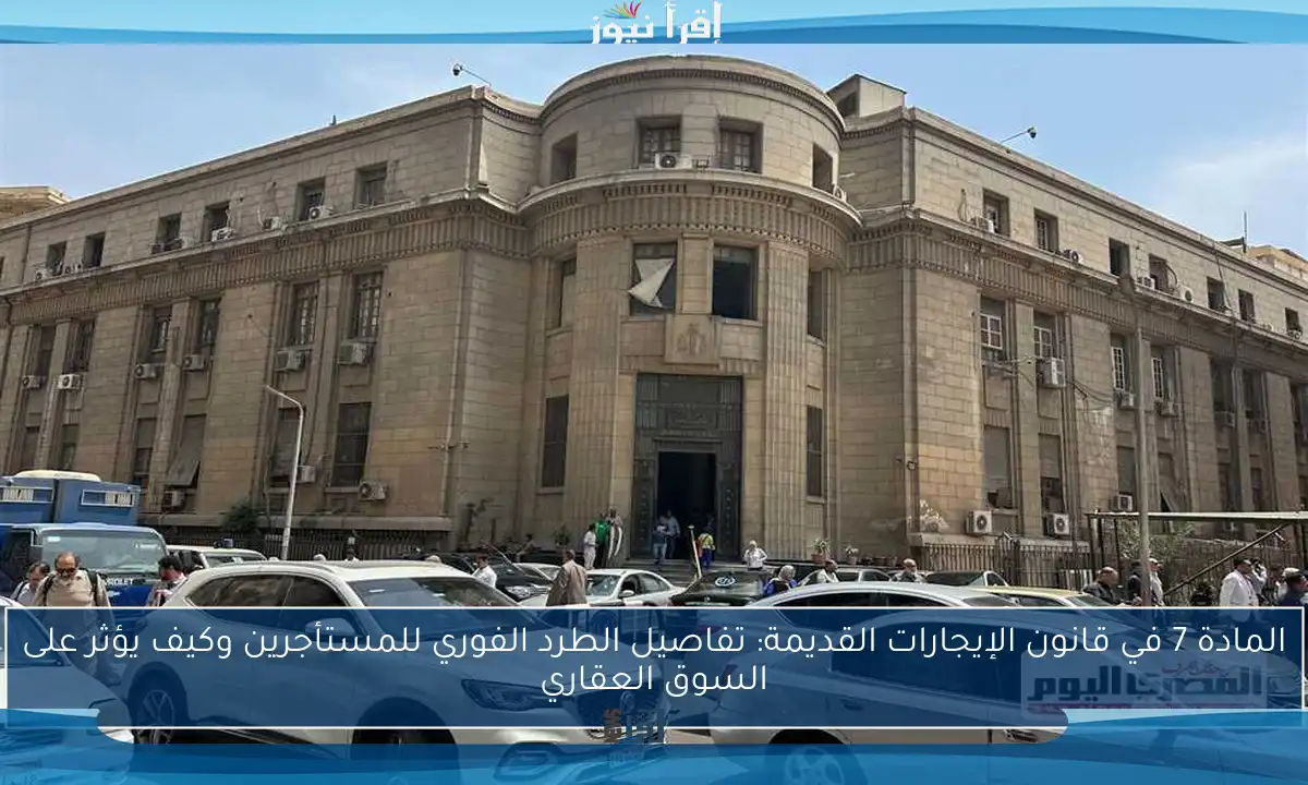 المادة 7 في قانون الإيجارات القديمة: تفاصيل الطرد الفوري للمستأجرين وكيف يؤثر على السوق العقاري