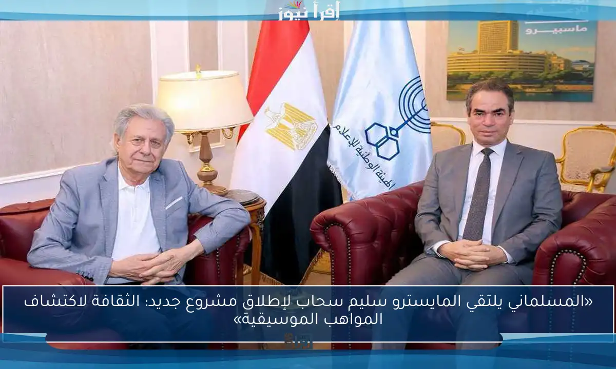 «المسلماني يلتقي المايسترو سليم سحاب لإطلاق مشروع جديد: الثقافة لاكتشاف المواهب الموسيقية»