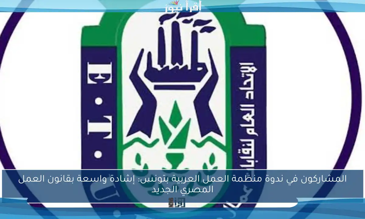 المشاركون في ندوة منظمة العمل العربية بتونس: إشادة واسعة بقانون العمل المصري الجديد