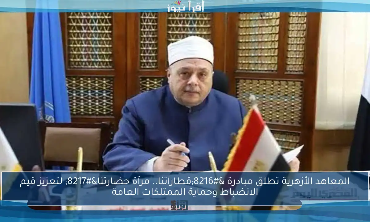 المعاهد الأزهرية تطلق مبادرة ‘قطاراتنا.. مرآة حضارتنا’ لتعزيز قيم الانضباط وحماية الممتلكات العامة