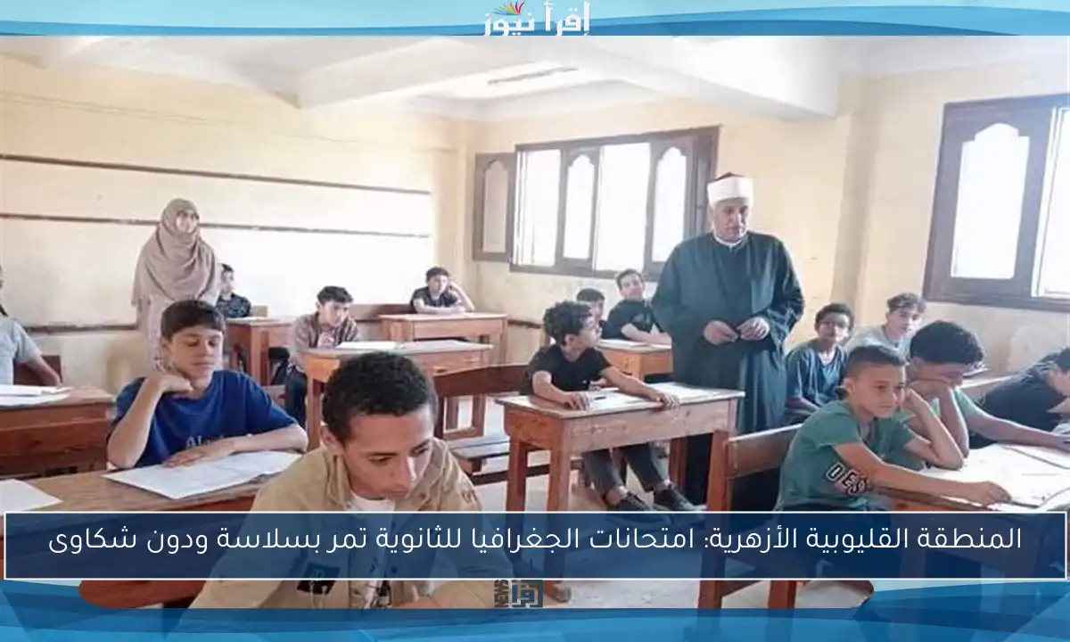 المنطقة القليوبية الأزهرية: امتحانات الجغرافيا للثانوية تمر بسلاسة ودون شكاوى
