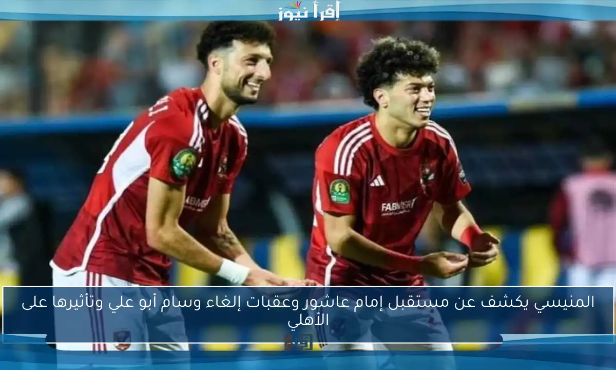 المنيسي يكشف عن مستقبل إمام عاشور وعقبات إلغاء وسام أبو علي وتأثيرها على الأهلي