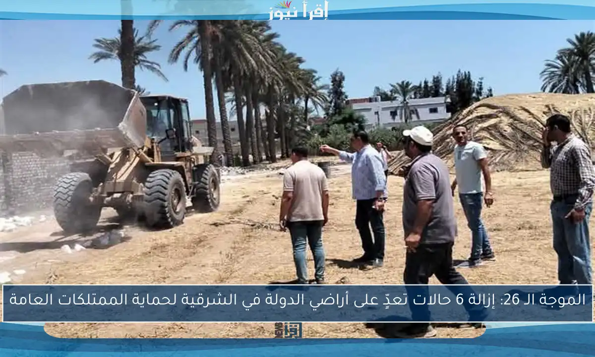 الموجة الـ 26: إزالة 6 حالات تعدٍّ على أراضي الدولة في الشرقية لحماية الممتلكات العامة