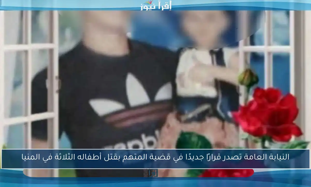 النيابة العامة تصدر قرارًا جديدًا في قضية المتهم بقتل أطفاله الثلاثة في المنيا