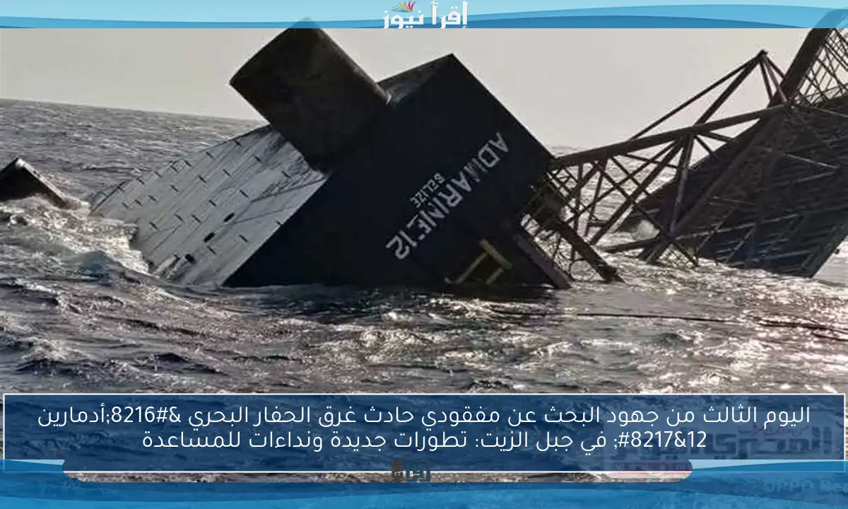 اليوم الثالث من جهود البحث عن مفقودي حادث غرق الحفار البحري ‘أدمارين 12’ في جبل الزيت: تطورات جديدة ونداءات للمساعدة