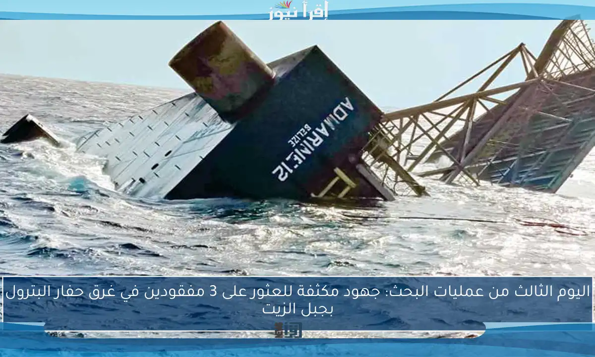 اليوم الثالث من عمليات البحث: جهود مكثفة للعثور على 3 مفقودين في غرق حفار البترول بجبل الزيت
