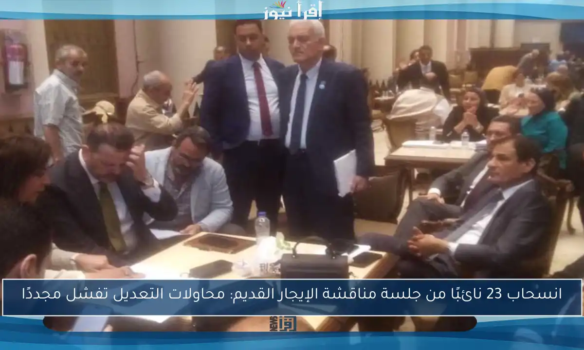 انسحاب 23 نائبًا من جلسة مناقشة الإيجار القديم: محاولات التعديل تفشل مجددًا