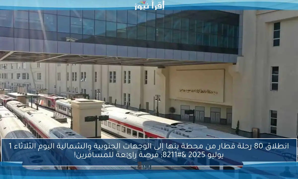 انطلاق 80 رحلة قطار من محطة بنها إلى الوجهات الجنوبية والشمالية اليوم الثلاثاء 1 يوليو 2025 – فرصة رائعة للمسافرين!