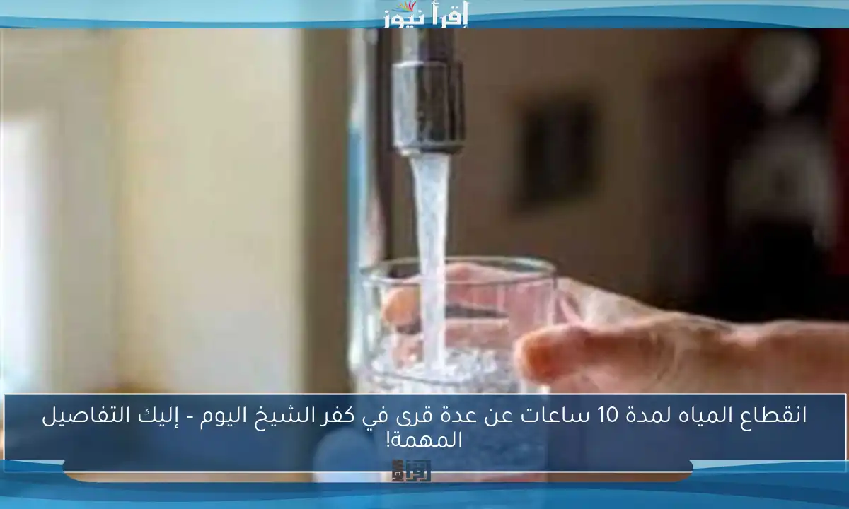 انقطاع المياه لمدة 10 ساعات عن عدة قرى في كفر الشيخ اليوم – إليك التفاصيل المهمة!