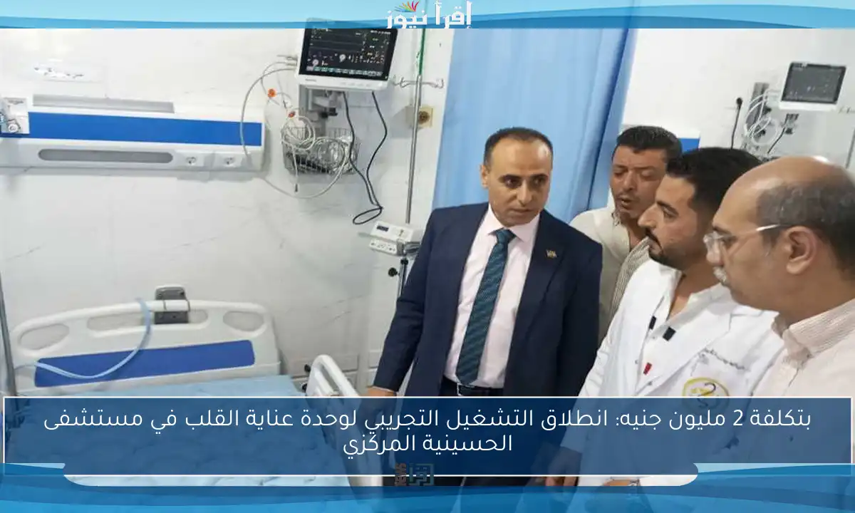 بتكلفة 2 مليون جنيه: انطلاق التشغيل التجريبي لوحدة عناية القلب في مستشفى الحسينية المركزي