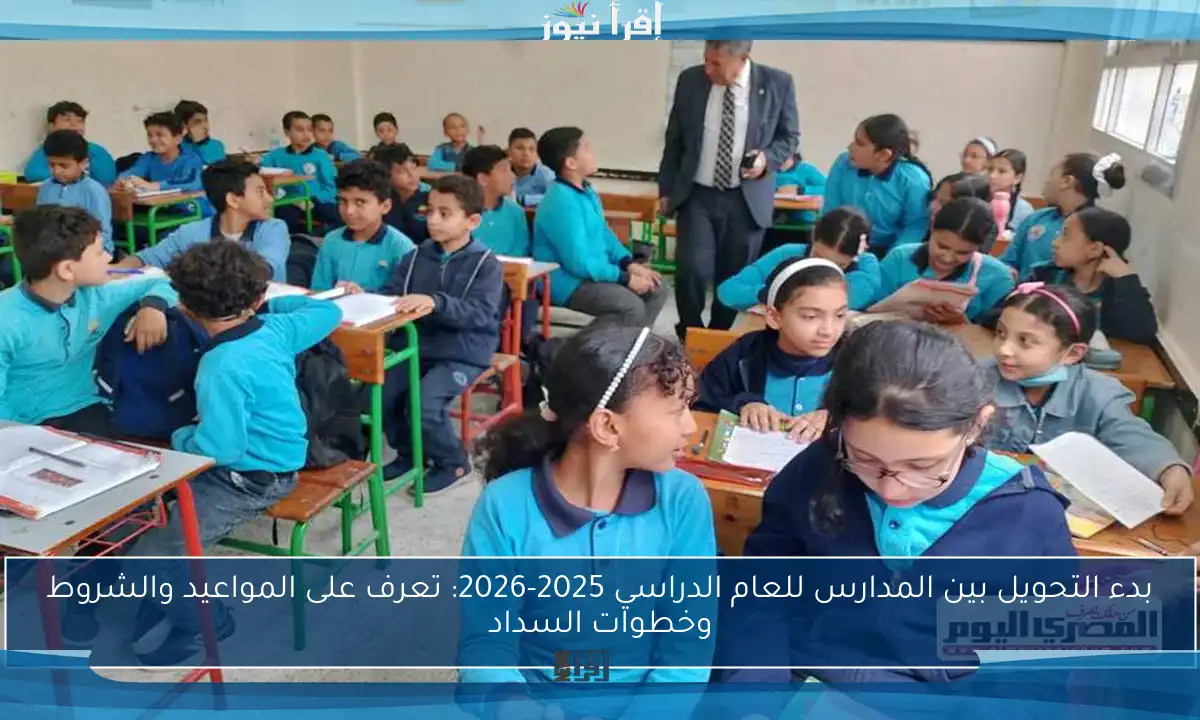 بدء التحويل بين المدارس للعام الدراسي 2025-2026: تعرف على المواعيد والشروط وخطوات السداد