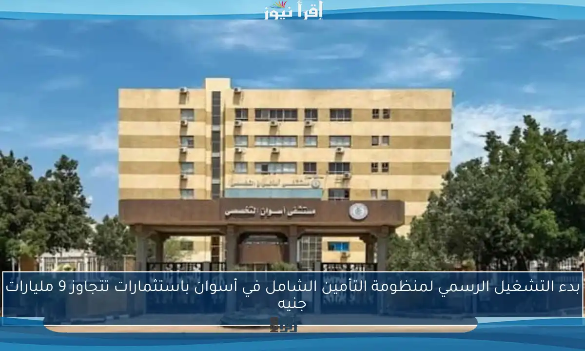 بدء التشغيل الرسمي لمنظومة التأمين الشامل في أسوان باستثمارات تتجاوز 9 مليارات جنيه