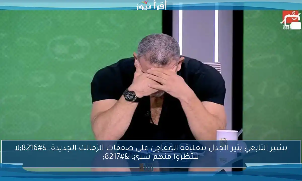 بشير التابعي يثير الجدل بتعليقه المفاجئ على صفقات الزمالك الجديدة: ‘لا تنتظروا منهم شيئًا!’