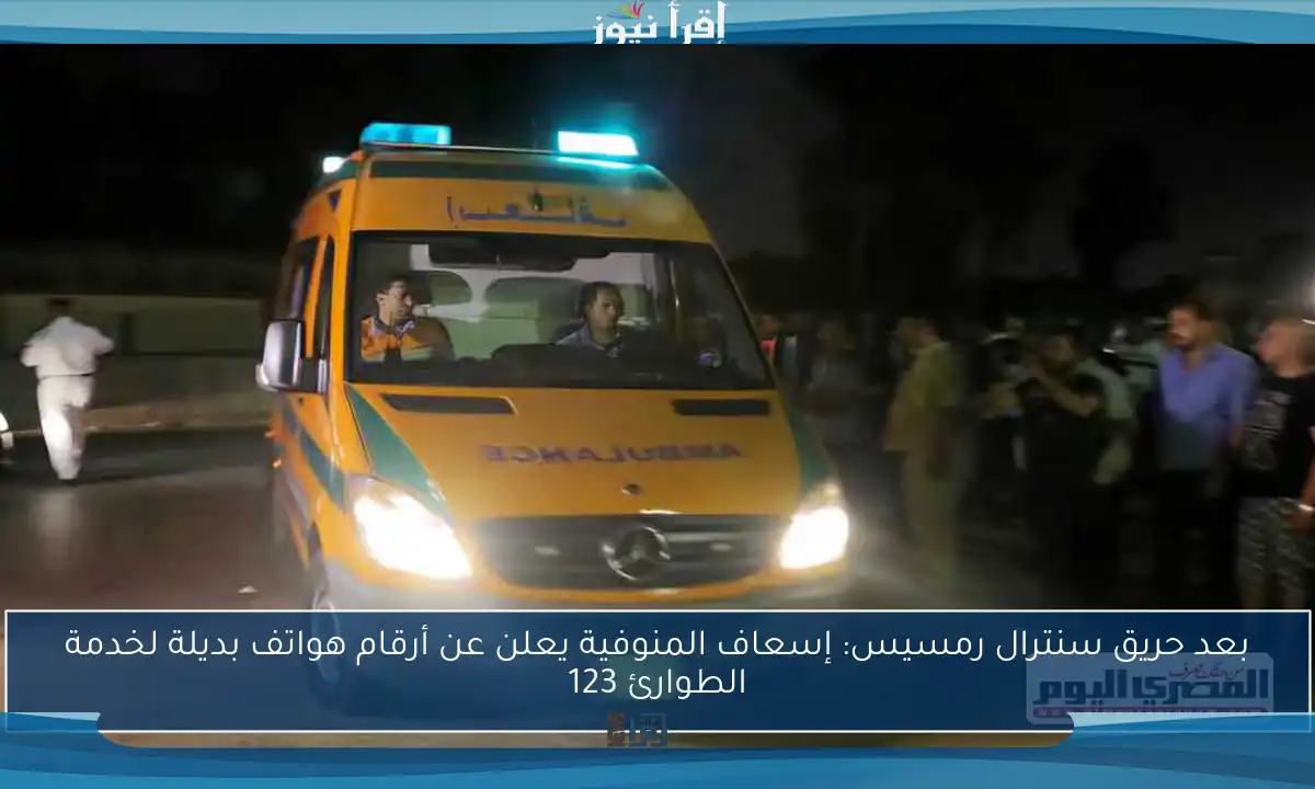 بعد حريق سنترال رمسيس: إسعاف المنوفية يعلن عن أرقام هواتف بديلة لخدمة الطوارئ 123