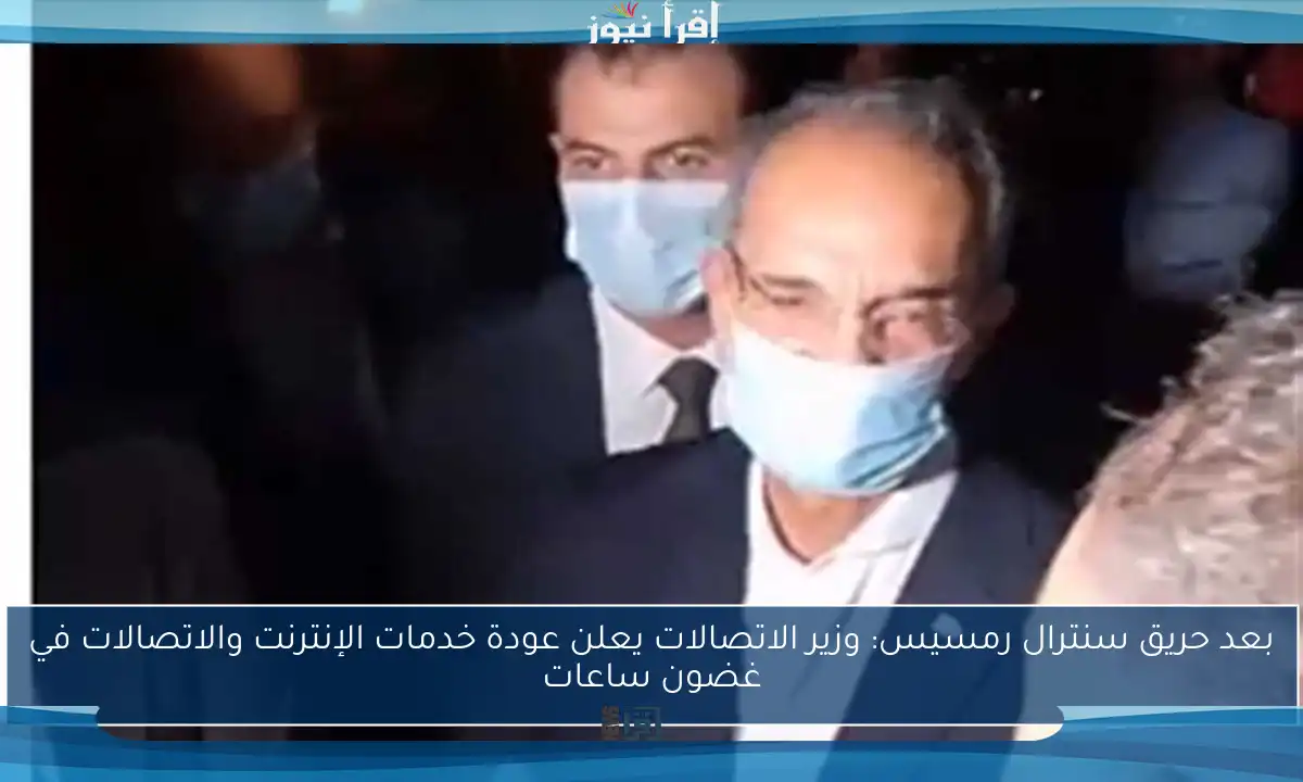 بعد حريق سنترال رمسيس: وزير الاتصالات يعلن عودة خدمات الإنترنت والاتصالات في غضون ساعات