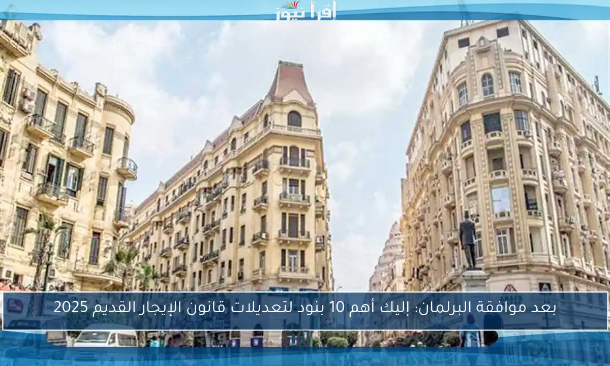 بعد موافقة البرلمان: إليك أهم 10 بنود لتعديلات قانون الإيجار القديم 2025