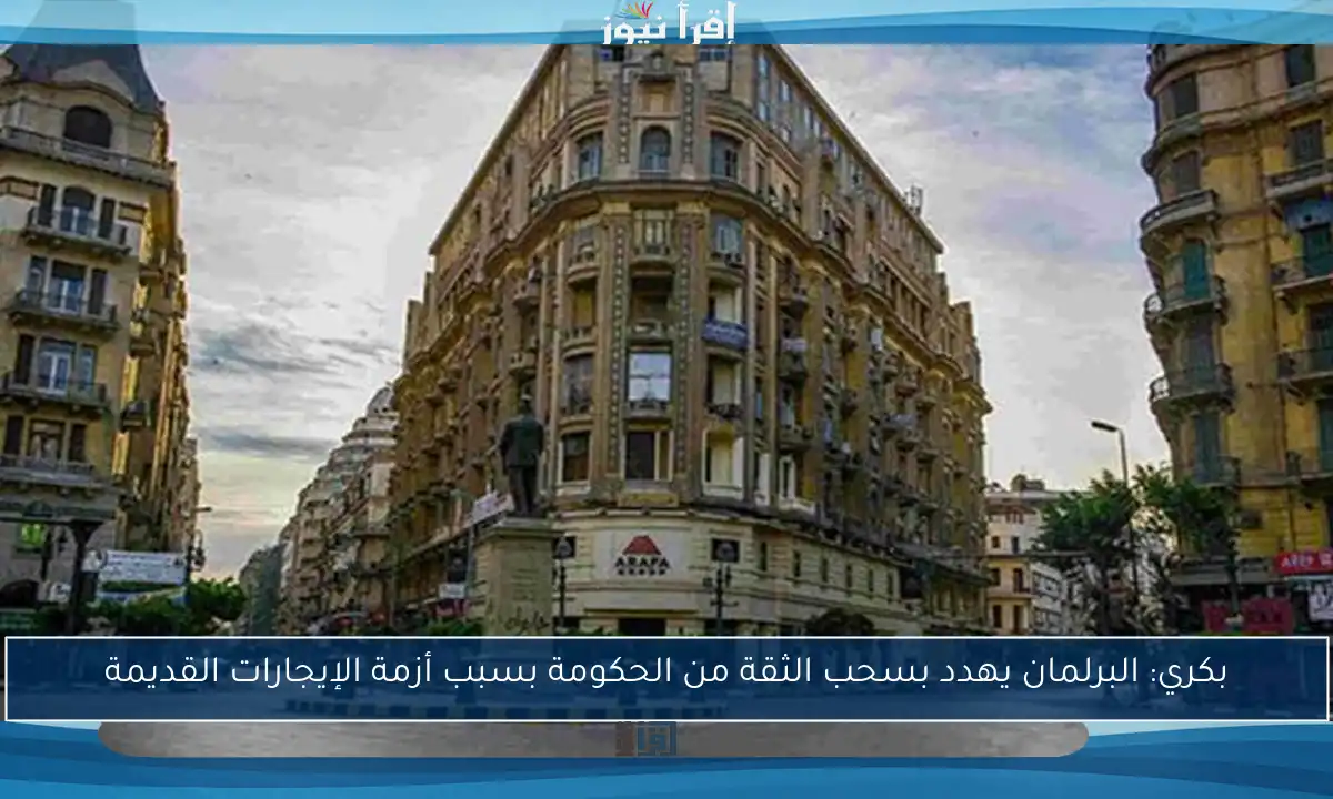 بكري: البرلمان يهدد بسحب الثقة من الحكومة بسبب أزمة الإيجارات القديمة