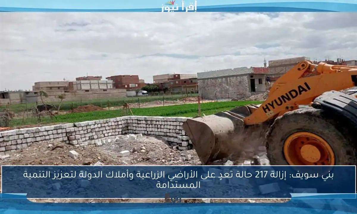 بني سويف: إزالة 217 حالة تعدٍ على الأراضي الزراعية وأملاك الدولة لتعزيز التنمية المستدامة