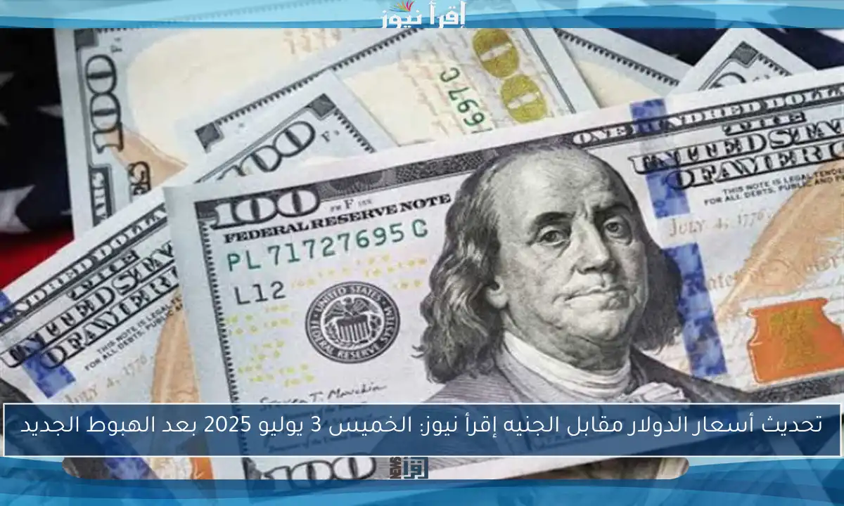 تحديث أسعار الدولار مقابل الجنيه إقرأ نيوز: الخميس 3 يوليو 2025 بعد الهبوط الجديد