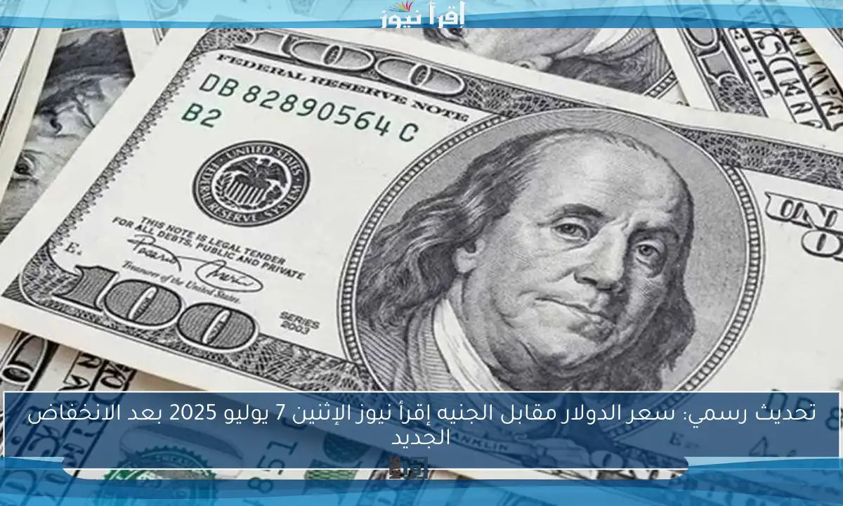 تحديث رسمي: سعر الدولار مقابل الجنيه إقرأ نيوز الإثنين 7 يوليو 2025 بعد الانخفاض الجديد