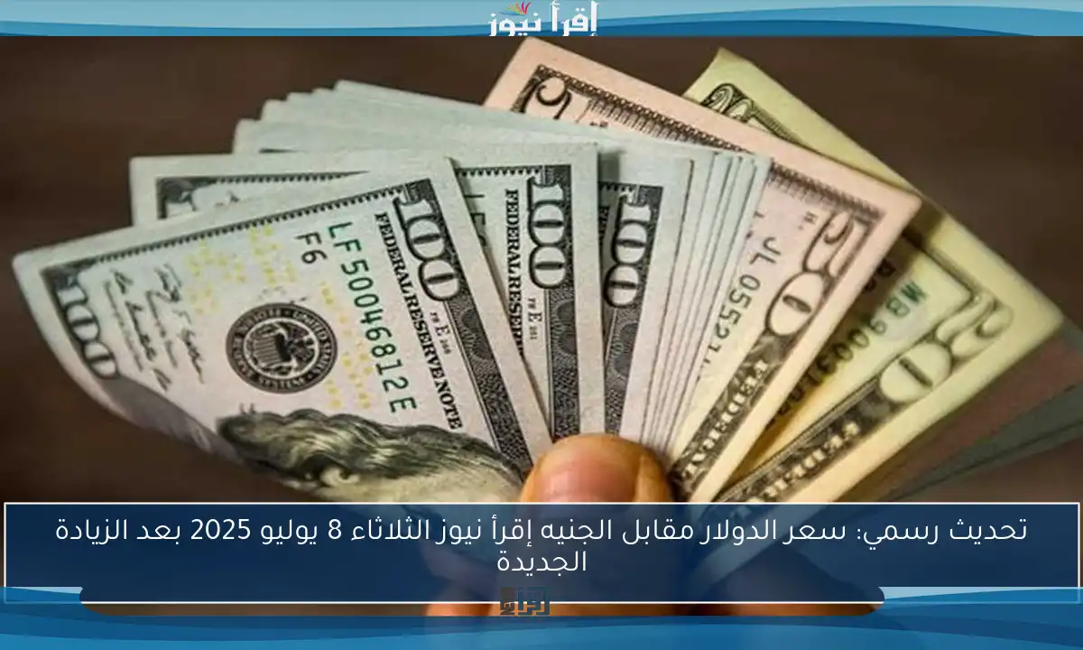 تحديث رسمي: سعر الدولار مقابل الجنيه إقرأ نيوز الثلاثاء 8 يوليو 2025 بعد الزيادة الجديدة