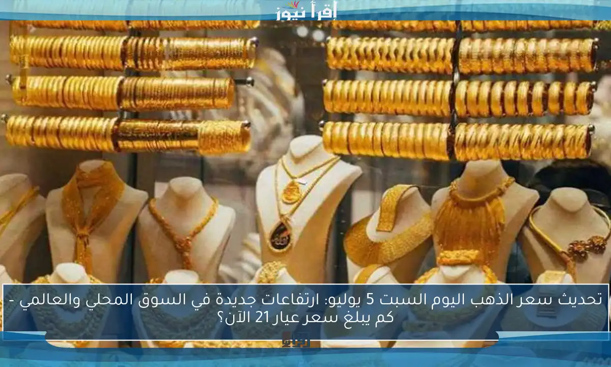 تحديث سعر الذهب اليوم السبت 5 يوليو: ارتفاعات جديدة في السوق المحلي والعالمي – كم يبلغ سعر عيار 21 الآن؟