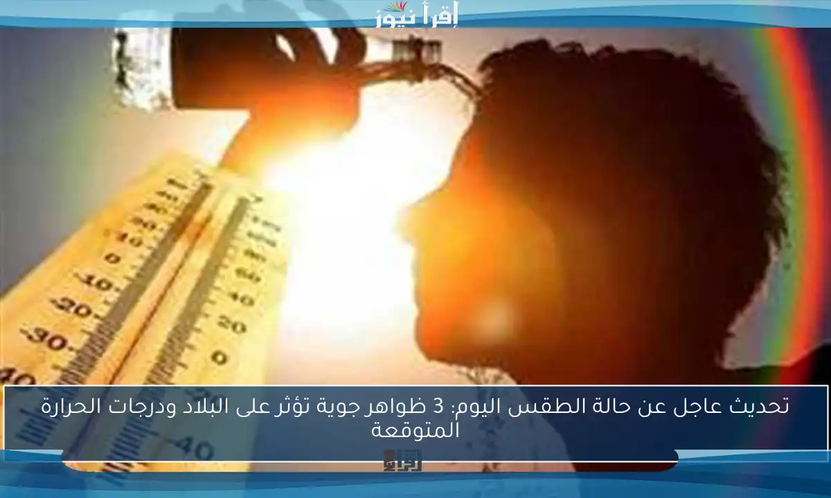 تحديث عاجل عن حالة الطقس اليوم: 3 ظواهر جوية تؤثر على البلاد ودرجات الحرارة المتوقعة