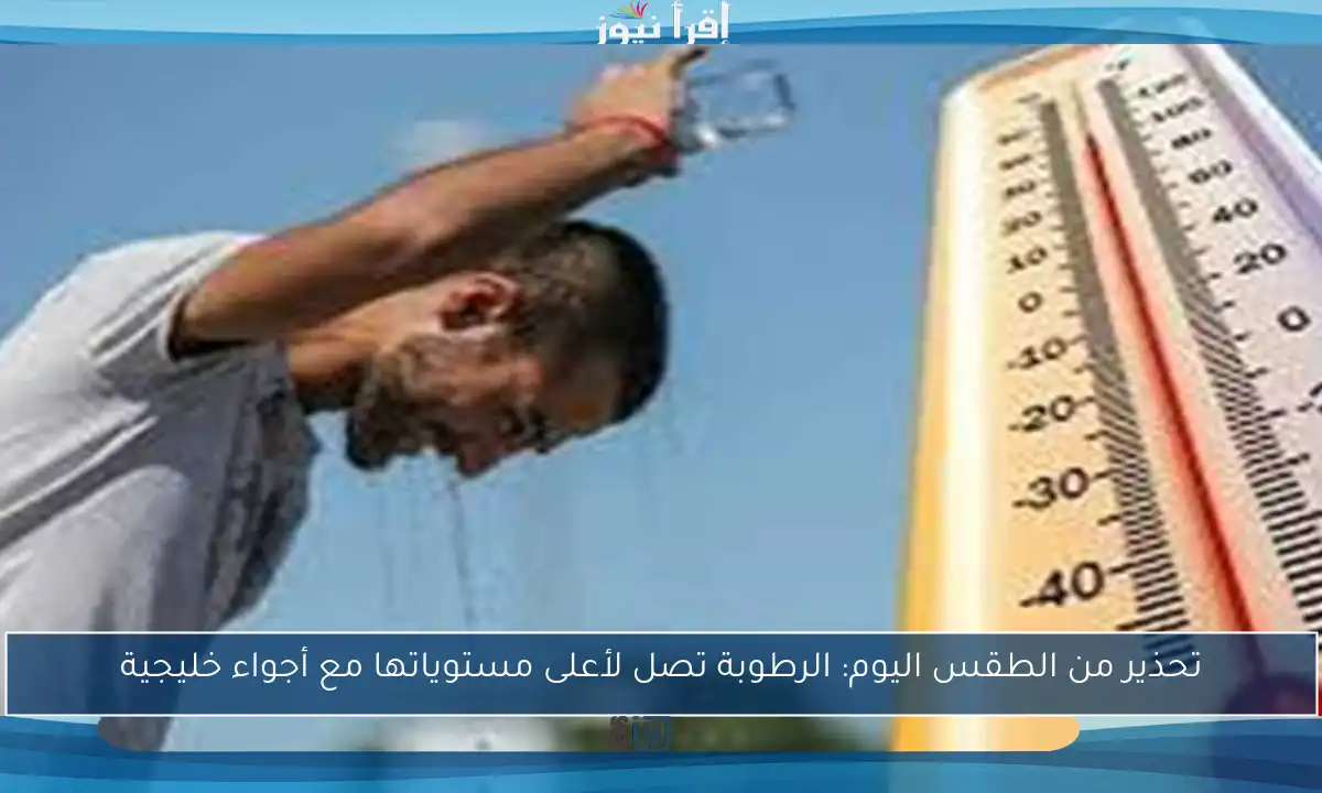 تحذير من الطقس اليوم: الرطوبة تصل لأعلى مستوياتها مع أجواء خليجية