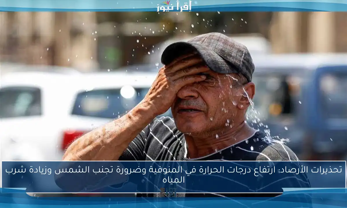 تحذيرات الأرصاد: ارتفاع درجات الحرارة في المنوفية وضرورة تجنب الشمس وزيادة شرب المياه
