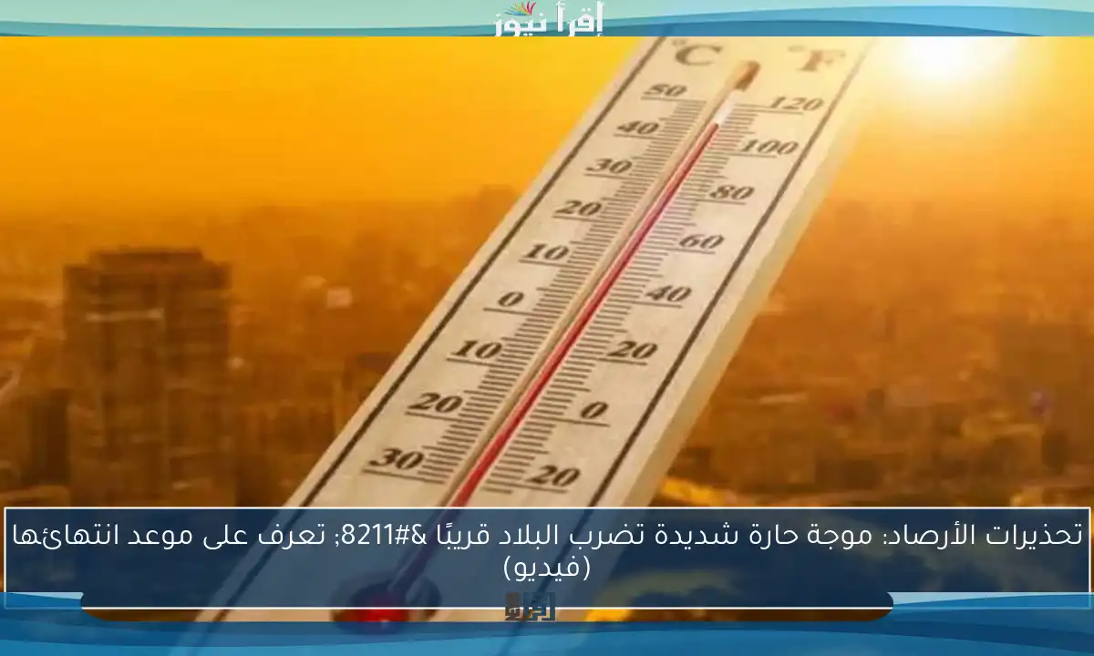 تحذيرات الأرصاد: موجة حارة شديدة تضرب البلاد قريبًا – تعرف على موعد انتهائها (فيديو)