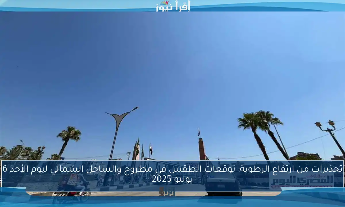 تحذيرات من ارتفاع الرطوبة: توقعات الطقس في مطروح والساحل الشمالي ليوم الأحد 6 يوليو 2025
