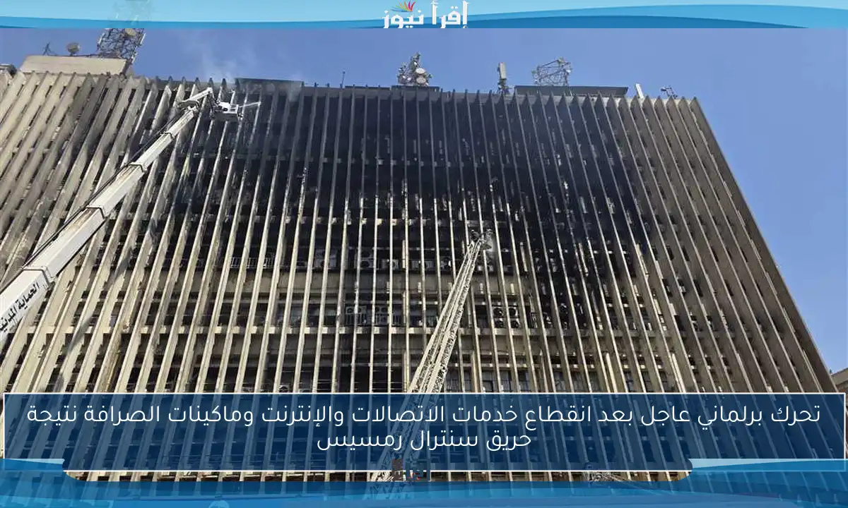 تحرك برلماني عاجل بعد انقطاع خدمات الاتصالات والإنترنت وماكينات الصرافة نتيجة حريق سنترال رمسيس