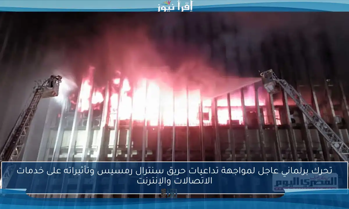 تحرك برلماني عاجل لمواجهة تداعيات حريق سنترال رمسيس وتأثيراته على خدمات الاتصالات والإنترنت