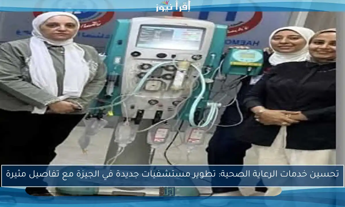 تحسين خدمات الرعاية الصحية: تطوير مستشفيات جديدة في الجيزة مع تفاصيل مثيرة