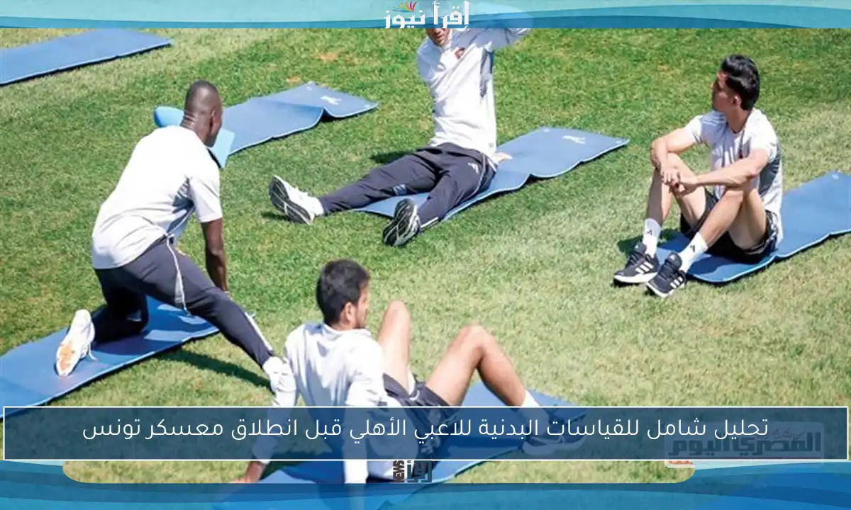 تحليل شامل للقياسات البدنية للاعبي الأهلي قبل انطلاق معسكر تونس