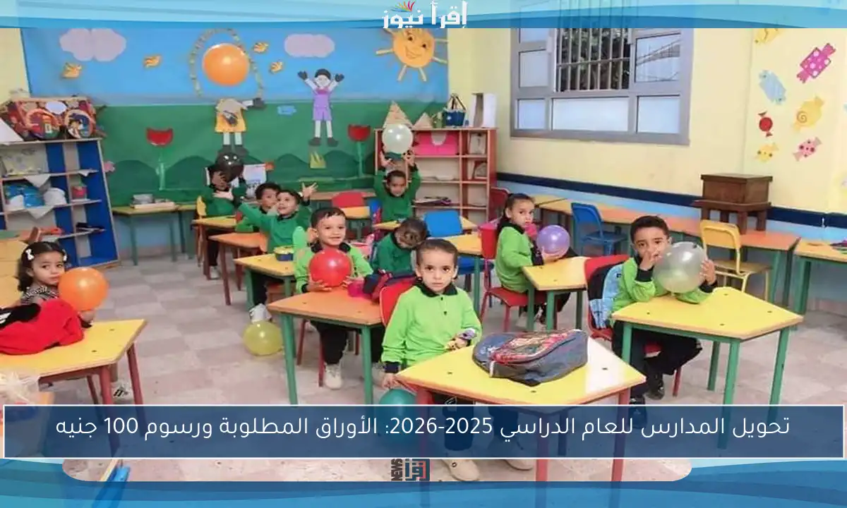 تحويل المدارس للعام الدراسي 2025-2026: الأوراق المطلوبة ورسوم 100 جنيه