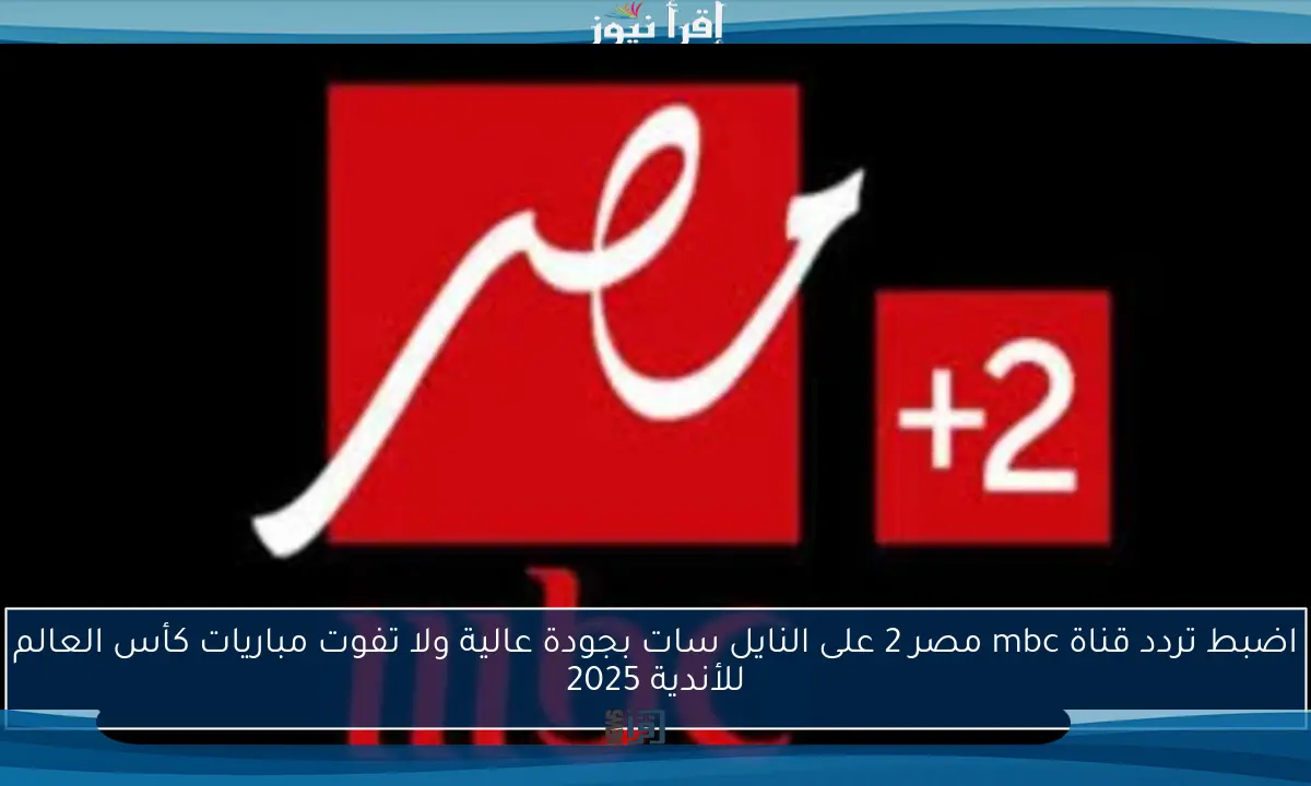 اضبط تردد قناة mbc مصر 2 على النايل سات بجودة عالية ولا تفوت مباريات كأس العالم للأندية 2025