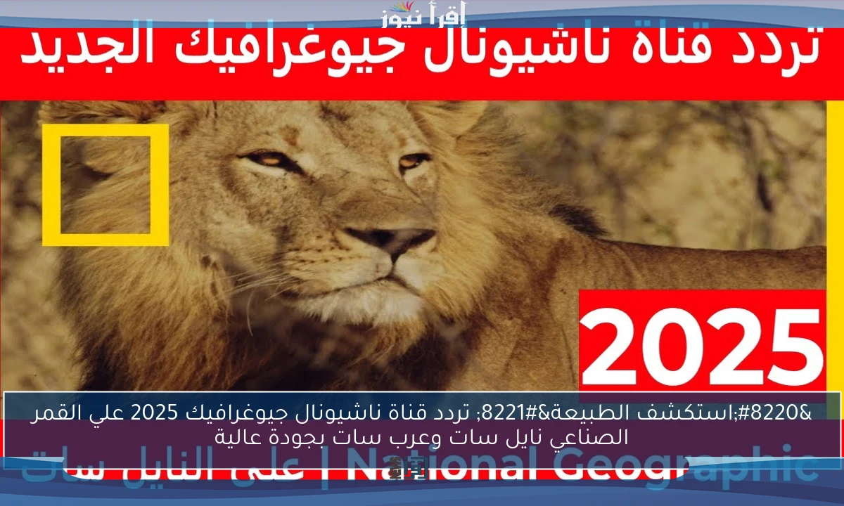 “استكشف الطبيعة” تردد قناة ناشيونال جيوغرافيك 2025 علي القمر الصناعي نايل سات وعرب سات بجودة عالية