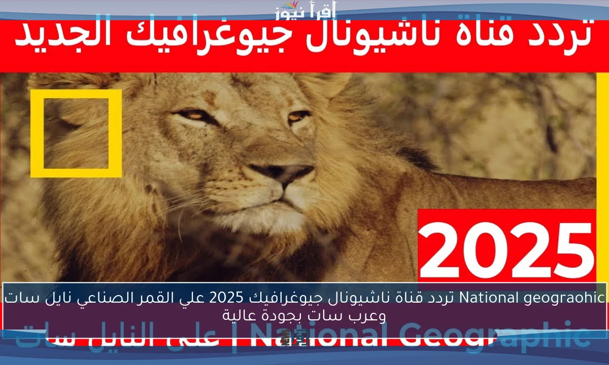National geograohic تردد قناة ناشيونال جيوغرافيك 2025 علي القمر الصناعي نايل سات وعرب سات بجودة عالية