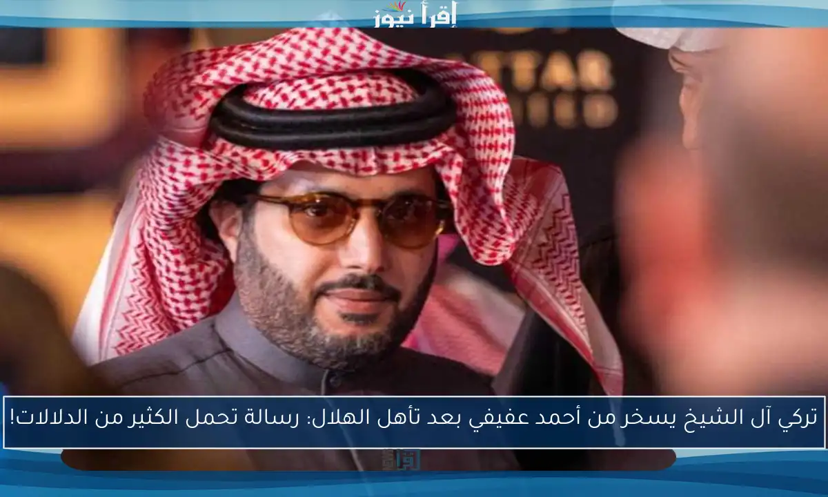 تركي آل الشيخ يسخر من أحمد عفيفي بعد تأهل الهلال: رسالة تحمل الكثير من الدلالات!