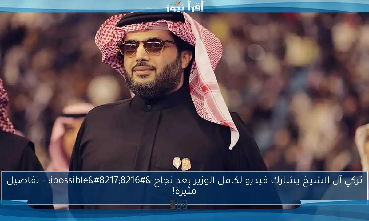 تركي آل الشيخ يشارك فيديو لكامل الوزير بعد نجاح ‘ipossible’ – تفاصيل مثيرة!