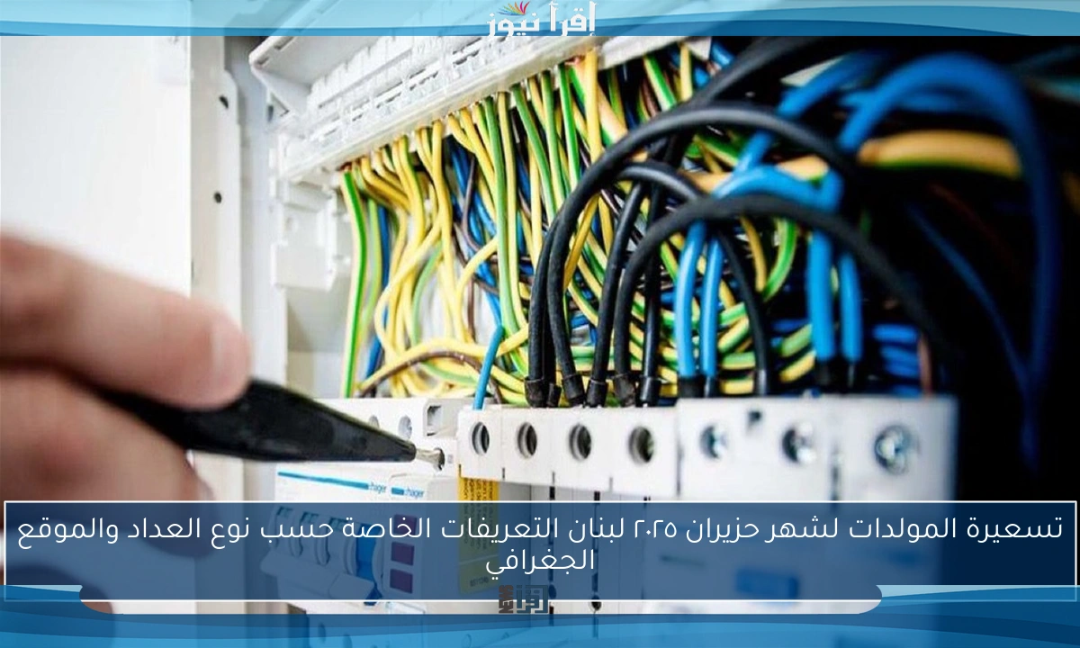 تسعيرة المولدات لشهر حزيران ٢٠٢٥ لبنان التعريفات الخاصة حسب نوع العداد والموقع الجغرافي