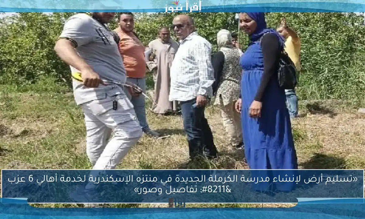 «تسليم أرض لإنشاء مدرسة الكرملة الجديدة في منتزه الإسكندرية لخدمة أهالي 6 عزب – تفاصيل وصور»