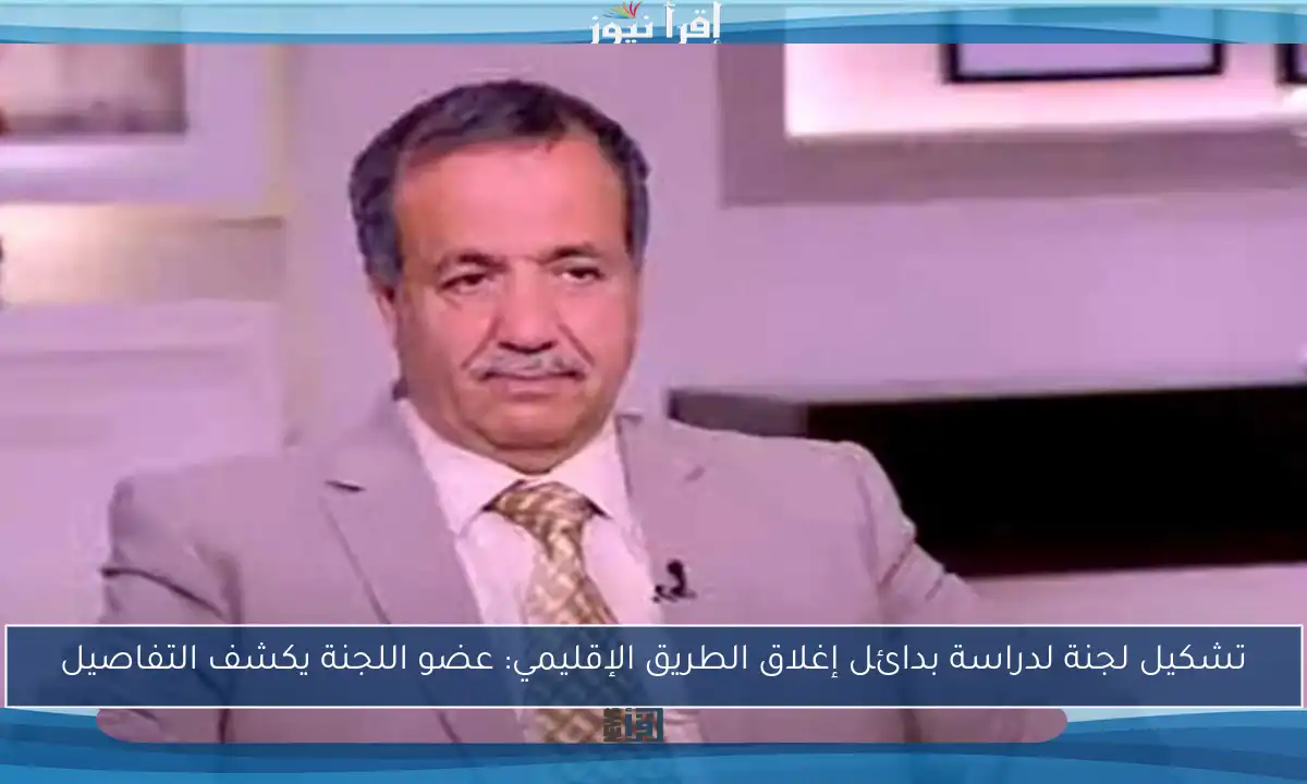 تشكيل لجنة لدراسة بدائل إغلاق الطريق الإقليمي: عضو اللجنة يكشف التفاصيل