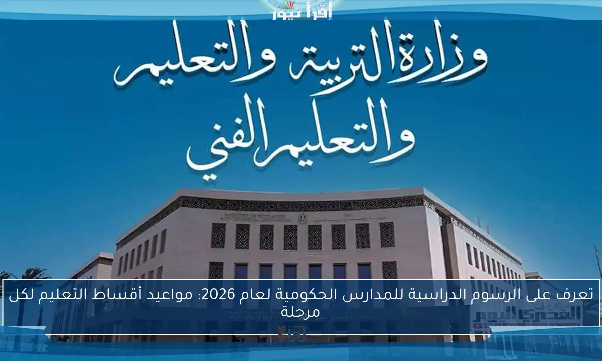 تعرف على الرسوم الدراسية للمدارس الحكومية لعام 2026: مواعيد أقساط التعليم لكل مرحلة