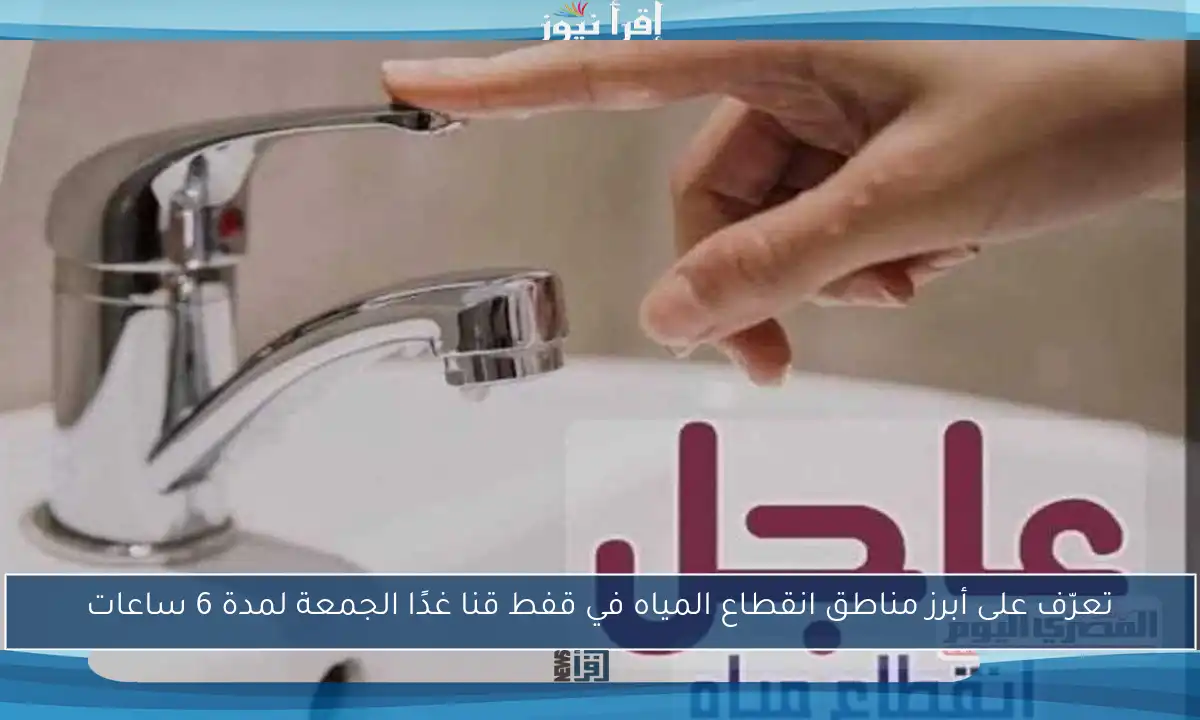 تعرّف على أبرز مناطق انقطاع المياه في قفط قنا غدًا الجمعة لمدة 6 ساعات