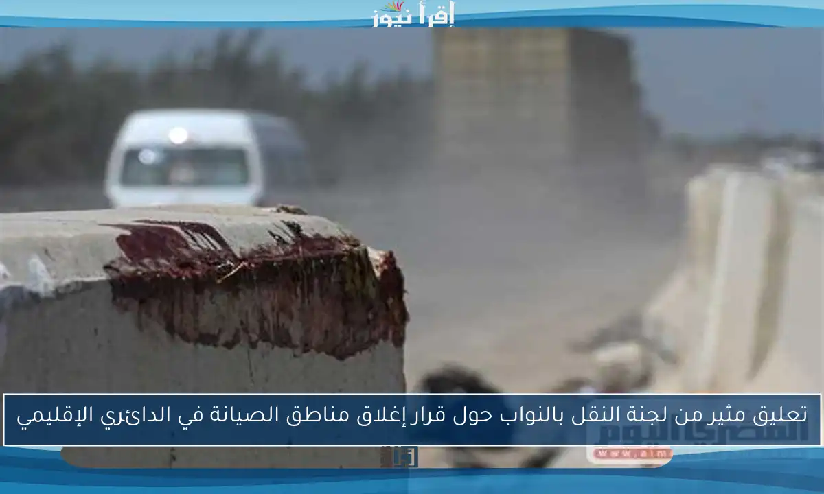 تعليق مثير من لجنة النقل بالنواب حول قرار إغلاق مناطق الصيانة في الدائري الإقليمي