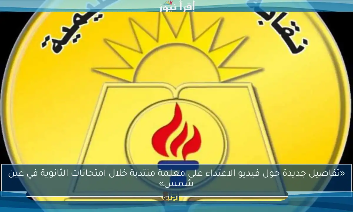 «تفاصيل جديدة حول فيديو الاعتداء على معلمة منتدبة خلال امتحانات الثانوية في عين شمس»